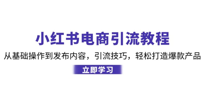 小红书电商引流教程：从基础操作到发布内容，引流技巧，轻松打造爆款产品-副业心选