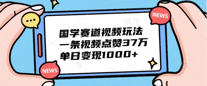 国学赛道视频玩法，一条视频点赞37万，单日变现1000+ - 副业心选-副业心选