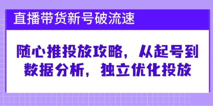 直播带货新号破流速：随心推投放攻略，从起号到数据分析，独立优化投放-副业心选