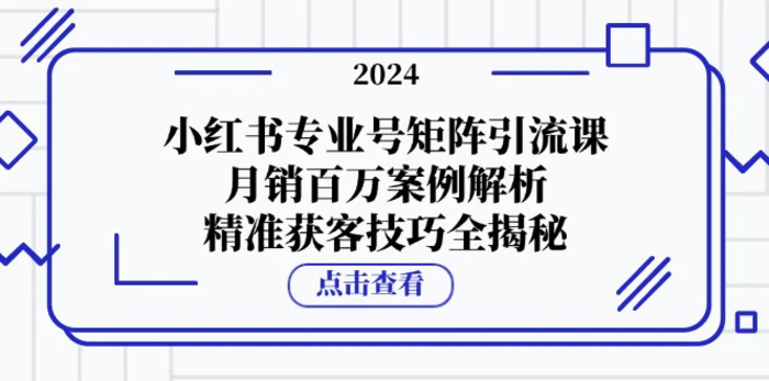 小红书专业号矩阵引流课，月销百万案例解析，精准获客技巧全揭秘 - 副业心选-副业心选