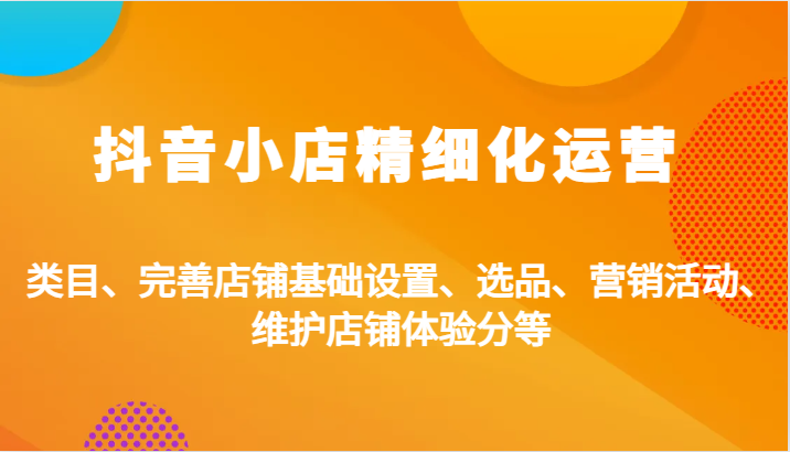 抖音小店精细化运营：类目、完善店铺基础设置、选品、营销活动、维护店铺体验分等 - 副业心选-副业心选