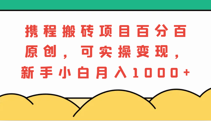 携程搬砖项目，百分百原创，可实操变现，新手小白月入1000+ - 副业心选-副业心选