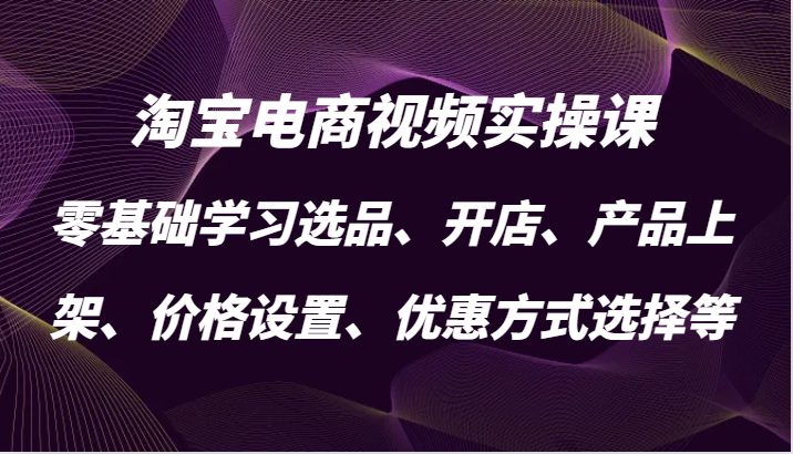 淘宝电商视频实操课，零基础学习选品、开店、产品上架、价格设置、优惠方式选择等-副业心选