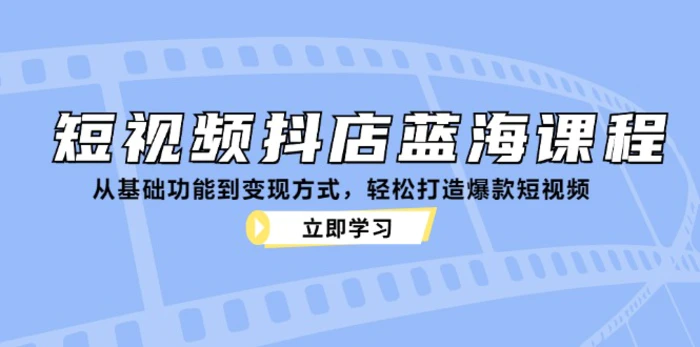 短视频抖店蓝海课程：从基础功能到变现方式，轻松打造爆款短视频-副业心选