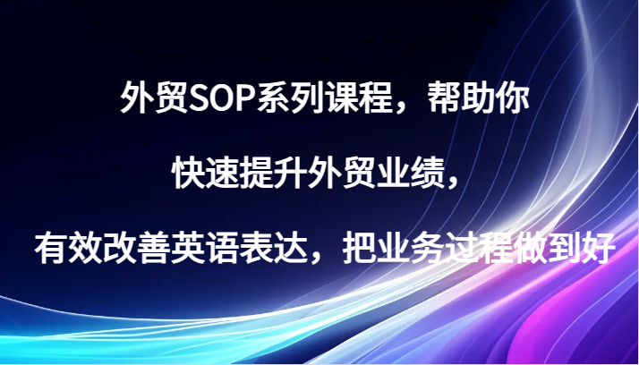 外贸SOP系列课程，帮助你快速提升外贸业绩，有效改善英语表达，把业务过程做到好 - 副业心选-副业心选