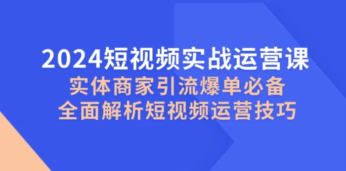 2024短视频实战运营课，实体商家引流爆单必备，全面解析短视频运营技巧-副业心选