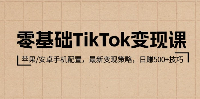 零基础TikTok变现课：苹果/安卓手机配置，最新变现策略，日赚500+技巧-副业心选