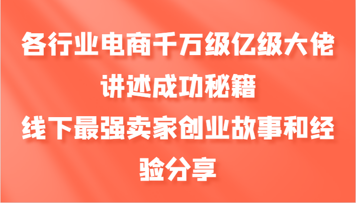 各行业电商千万级亿级大佬讲述成功秘籍，线下最强卖家创业故事和经验分享-副业心选