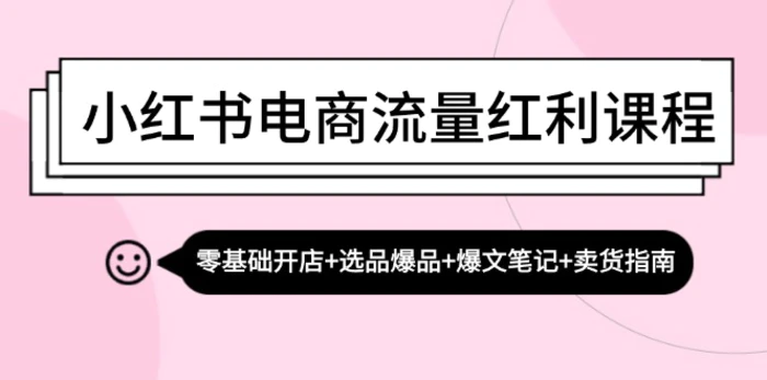 小红书电商流量红利课程：零基础开店+选品爆品+爆文笔记+卖货指南-副业心选