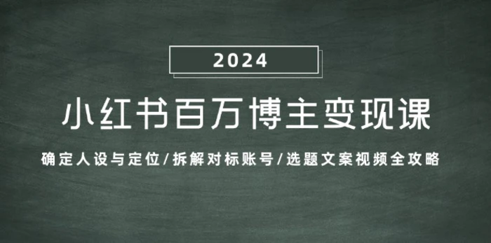 小红书百万博主变现课：确定人设与定位/拆解对标账号/选题文案视频全攻略 - 副业心选-副业心选