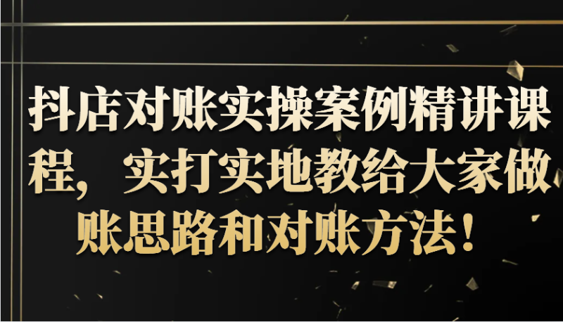 抖店对账实操案例精讲课程，实打实地教给大家做账思路和对账方法！ - 副业心选-副业心选