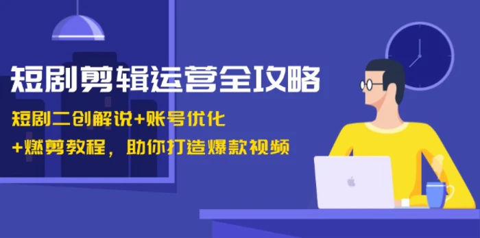 短剧剪辑运营全攻略：短剧二创解说+账号优化+燃剪教程，助你打造爆款视频 - 副业心选-副业心选