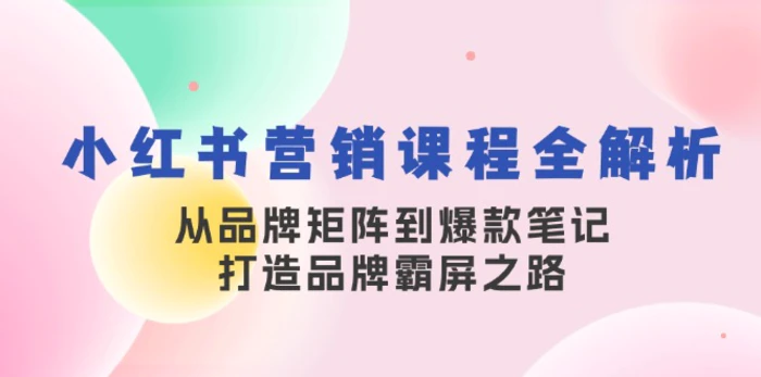 小红书营销课程全解析，从品牌矩阵到爆款笔记，打造品牌霸屏之路-副业心选