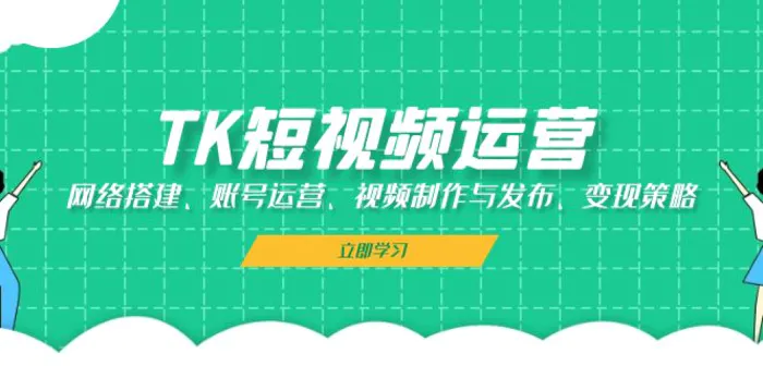 TK短视频运营：网络搭建、账号运营、视频制作与发布、变现策略 - 副业心选-副业心选