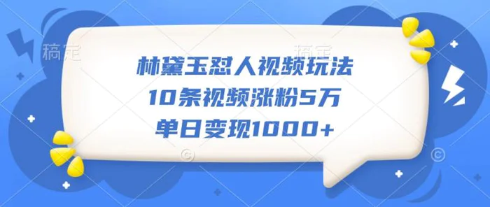 林黛玉怼人视频玩法，10条视频涨粉5万，单日变现1000+ - 副业心选-副业心选