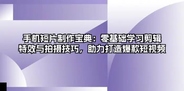 手机短片制作宝典：零基础学习剪辑、特效与拍摄技巧，助力打造爆款短视频 - 副业心选-副业心选
