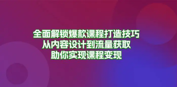 全面解锁爆款课程打造技巧，从内容设计到流量获取，助你实现课程变现 - 副业心选-副业心选