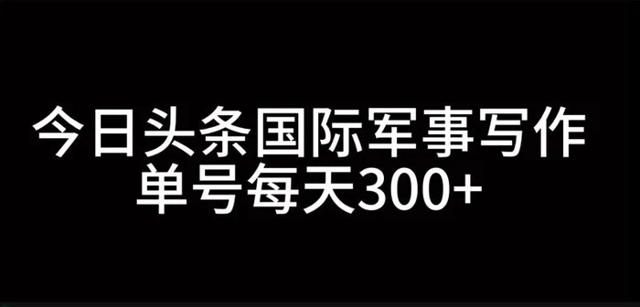 今日头条国际军事写作，利用AI创作，单号日入300+-副业心选