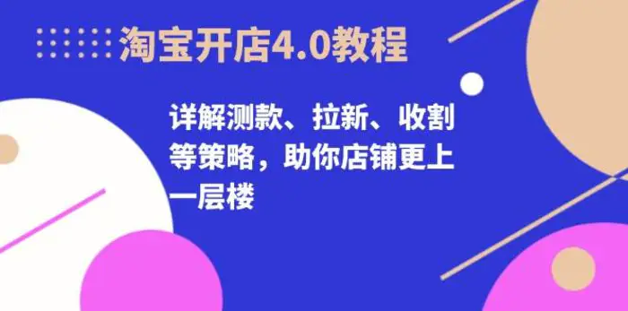 淘宝开店4.0教程，详解测款、拉新、收割等策略，助你店铺更上一层楼 - 副业心选-副业心选