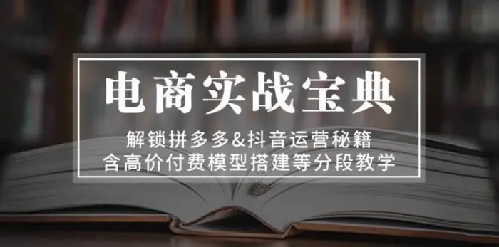 电商实战宝典：解锁拼多多&抖音运营秘籍，含高价付费模型搭建等分段教学-副业心选