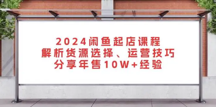 2024闲鱼起店课程：解析货源选择、运营技巧，分享年售10W+经验 - 副业心选-副业心选