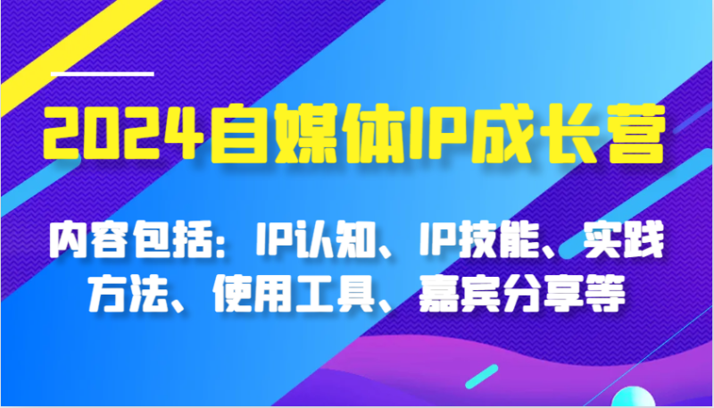 2024自媒体IP成长营，内容包括：IP认知、IP技能、实践方法、使用工具、嘉宾分享等-副业心选