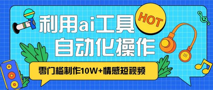1分钟教你利用ai工具免费制作10W+情感视频,自动化批量操作,效率提升10倍！-副业心选