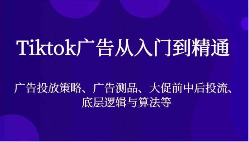 Tiktok广告从入门到精通，广告投放策略、广告测品、大促前中后投流、底层逻辑与算法等-副业心选