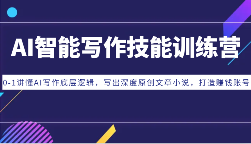 AI智能写作技能训练营：0-1讲懂AI写作底层逻辑，写出深度原创文章小说，打造赚钱账号-副业心选