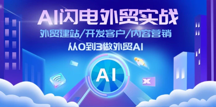 AI闪电外贸实战：外贸建站/开发客户/内容营销/从0到3做外贸AI（更新）-副业心选