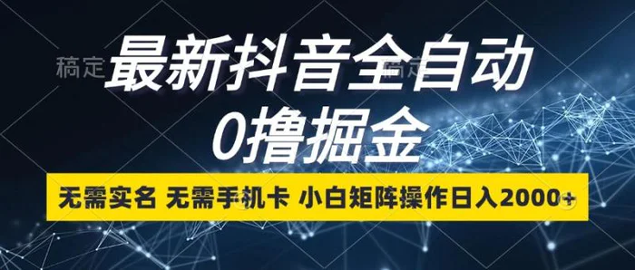 最新抖音全自动0撸掘金，无需实名，无需手机卡，小白矩阵操作日入2000+ - 副业心选-副业心选
