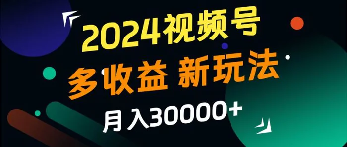 2024视频号多收益的新玩法，月入3w+，新手小白都能简单上手！ - 副业心选-副业心选