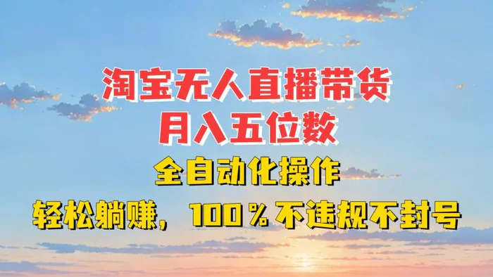 淘宝无人直播带货，月入五位数，全自动化操作，轻松躺赚，100%不违规不封号 - 副业心选-副业心选