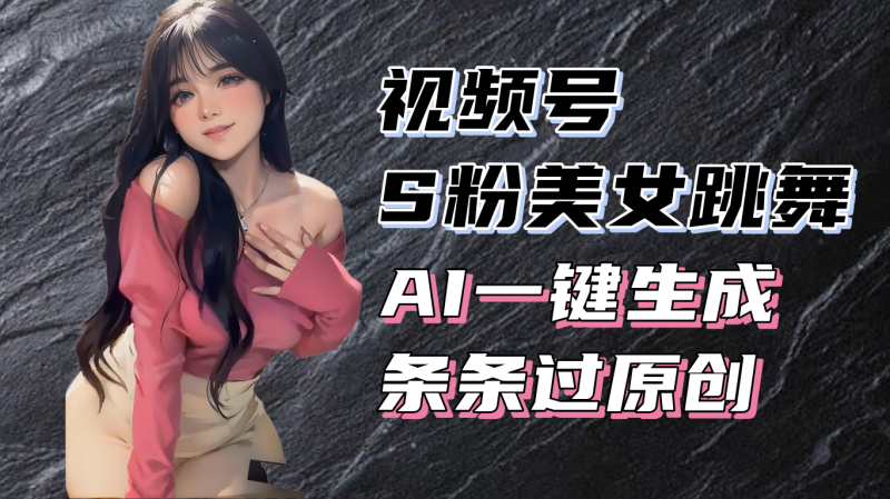 （13531期）揭秘视频号S粉美女跳舞赛道，一键生成原创视频，收益翻倍！ - 副业心选-副业心选