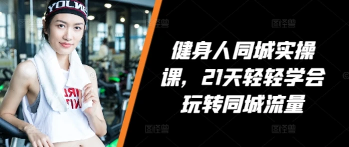 健身人同城实操课，21天轻轻学会玩转同城流量 - 副业心选-副业心选