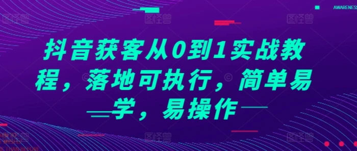 抖音获客从0到1实战教程，落地可执行，简单易学，易操作 - 副业心选-副业心选