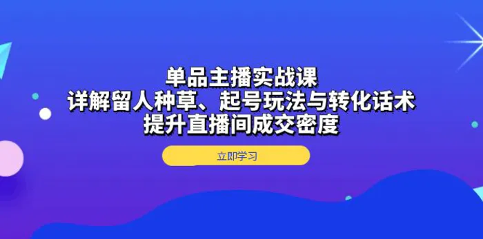 （13546期）单品主播实战课：详解留人种草、起号玩法与转化话术，提升直播间成交密度 - 副业心选-副业心选