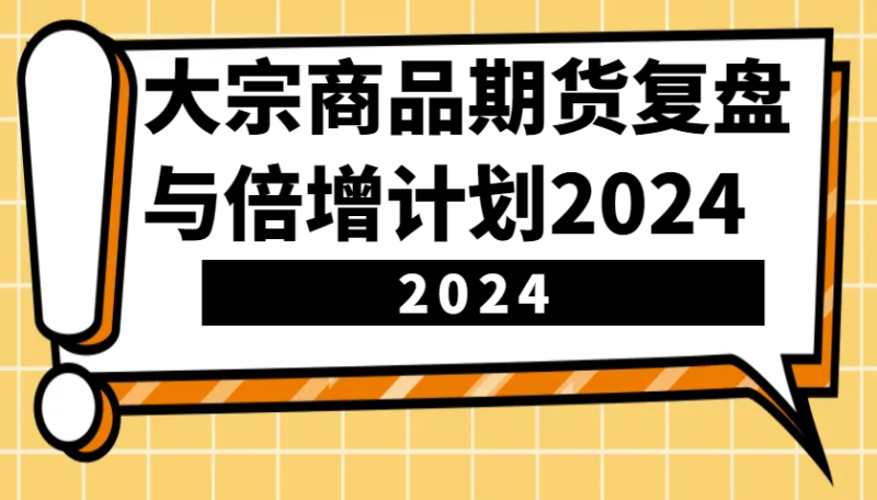 大宗商品期货，复盘与倍增计划2024（10节课） - 副业心选-副业心选