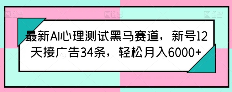 最新AI心理测试黑马赛道，新号12天接广告34条，轻松月入6000+【揭秘】-副业心选