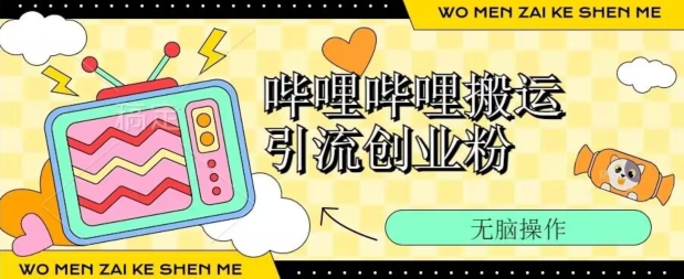 哔哩哔哩b站搬运引流创业粉、操作简单、无脑搬运 - 副业心选-副业心选