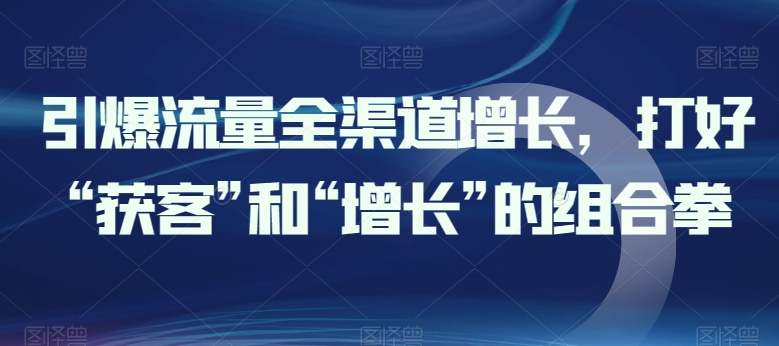引爆流量全渠道增长，打好“获客”和“增长”的组合拳-副业心选