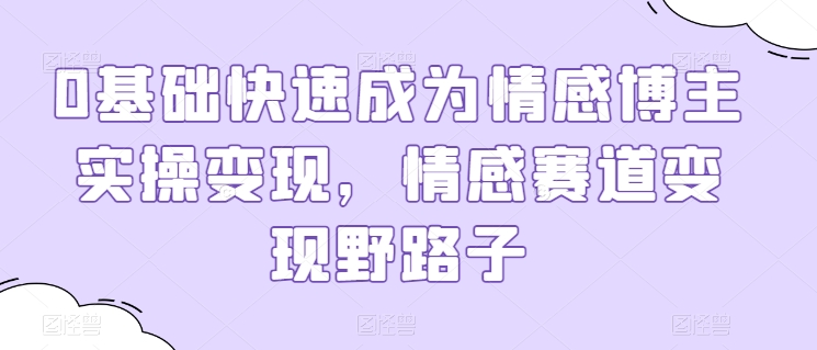 0基础快速成为情感博主实操变现，情感赛道变现野路子 - 副业心选-副业心选