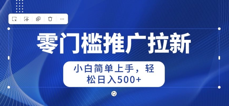 2024零门槛推广拉新，小白简单上手，轻松日入50+ - 副业心选-副业心选