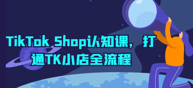 TikTok Shop认知课，打通TK小店全流程 - 副业心选-副业心选