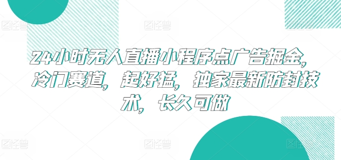 24小时无人直播小程序点广告掘金，冷门赛道，起好猛，独家最新防封技术，长久可做【揭秘】 - 副业心选-副业心选