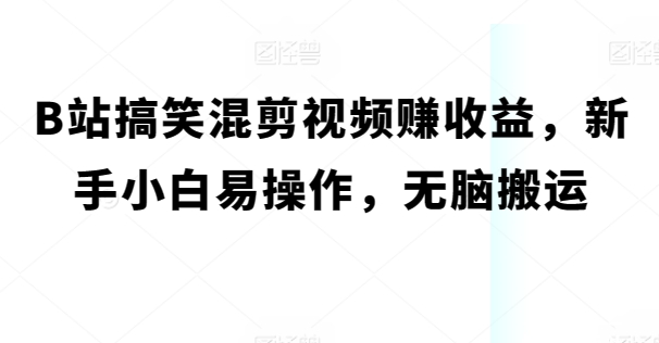 B站搞笑混剪视频赚收益，新手小白易操作，无脑搬运 - 副业心选-副业心选