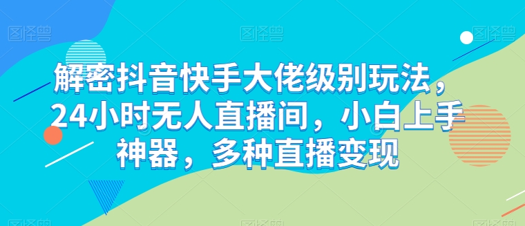 解密抖音快手大佬级别玩法，24小时无人直播间，小白上手神器，多种直播变现【揭秘】 - 副业心选-副业心选