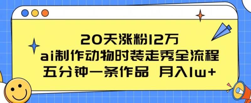 20天涨粉12万，ai制作动物时装走秀全流程，五分钟一条作品，流量大【揭秘】 - 副业心选-副业心选