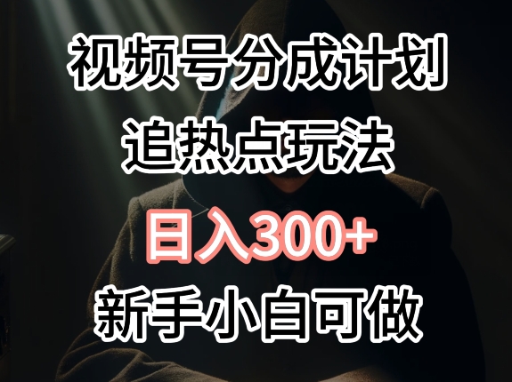 视频号最新追热点玩法，适合新手小白，快速获取收益 - 副业心选-副业心选