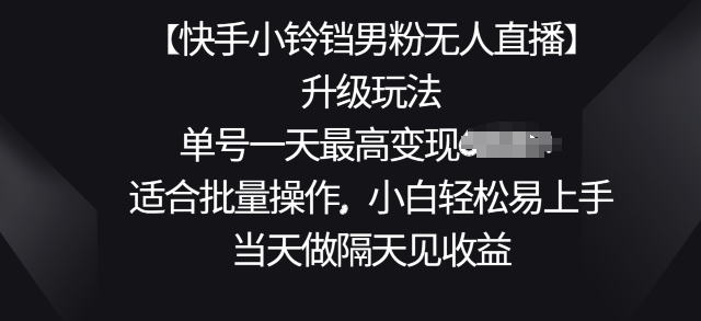【快手小铃铛男粉无人直播】升级玩法，适合批量操作，小白轻松易上手，当天做隔天见收益 - 副业心选-副业心选